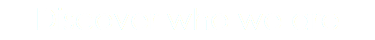 Discover who we are